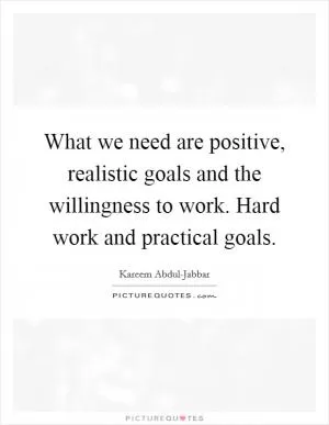 What we need are positive, realistic goals and the willingness to work. Hard work and practical goals Picture Quote #1