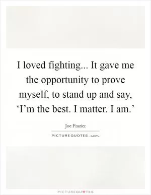 I loved fighting... It gave me the opportunity to prove myself, to stand up and say, ‘I’m the best. I matter. I am.’ Picture Quote #1