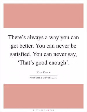 There’s always a way you can get better. You can never be satisfied. You can never say, ‘That’s good enough’ Picture Quote #1
