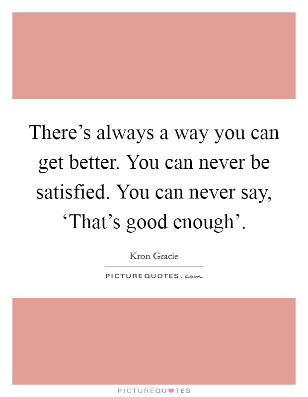 There's always a way you can get better. You can never be satisfied. You can never say, ‘That's good enough' Picture Quote #1
