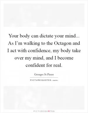 Your body can dictate your mind... As I’m walking to the Octagon and I act with confidence, my body take over my mind, and I become confident for real Picture Quote #1