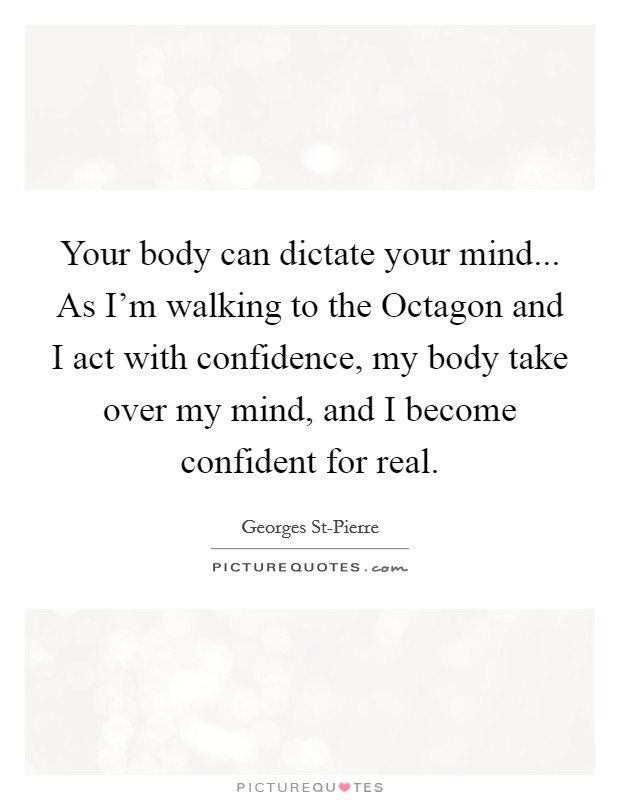 Your body can dictate your mind... As I'm walking to the Octagon and I act with confidence, my body take over my mind, and I become confident for real Picture Quote #1