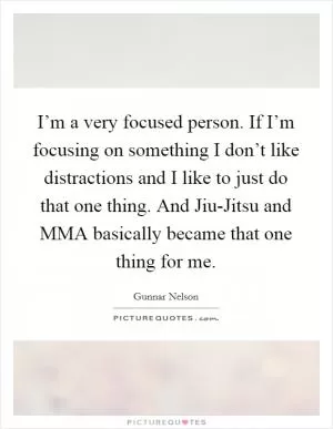 I’m a very focused person. If I’m focusing on something I don’t like distractions and I like to just do that one thing. And Jiu-Jitsu and MMA basically became that one thing for me Picture Quote #1