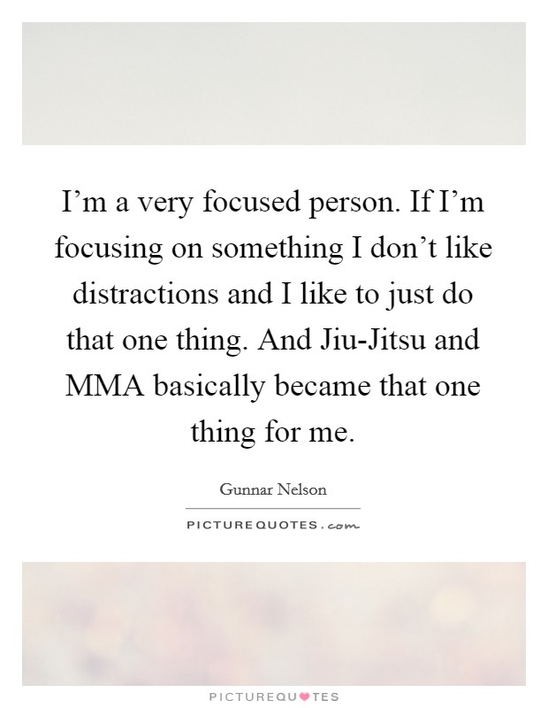 I'm a very focused person. If I'm focusing on something I don't like distractions and I like to just do that one thing. And Jiu-Jitsu and MMA basically became that one thing for me Picture Quote #1