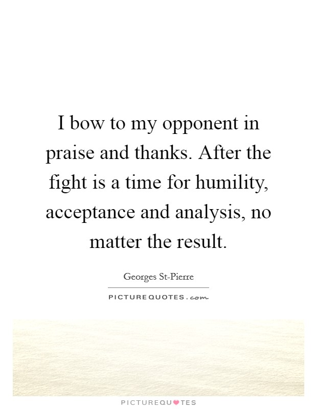 I bow to my opponent in praise and thanks. After the fight is a time for humility, acceptance and analysis, no matter the result Picture Quote #1
