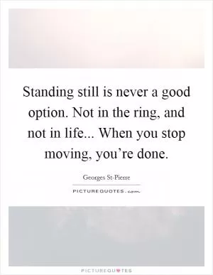 Standing still is never a good option. Not in the ring, and not in life... When you stop moving, you’re done Picture Quote #1