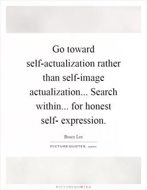 Go toward self-actualization rather than self-image actualization... Search within... for honest self- expression Picture Quote #1