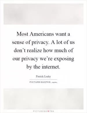 Most Americans want a sense of privacy. A lot of us don’t realize how much of our privacy we’re exposing by the internet Picture Quote #1