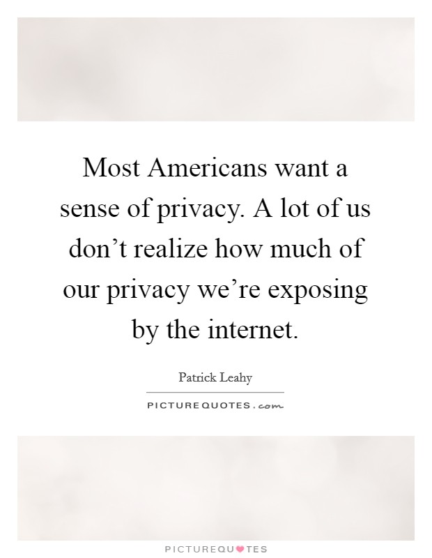 Most Americans want a sense of privacy. A lot of us don't realize how much of our privacy we're exposing by the internet Picture Quote #1