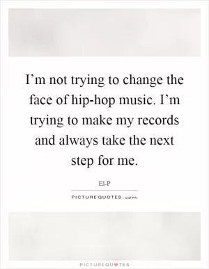 I’m not trying to change the face of hip-hop music. I’m trying to make my records and always take the next step for me Picture Quote #1