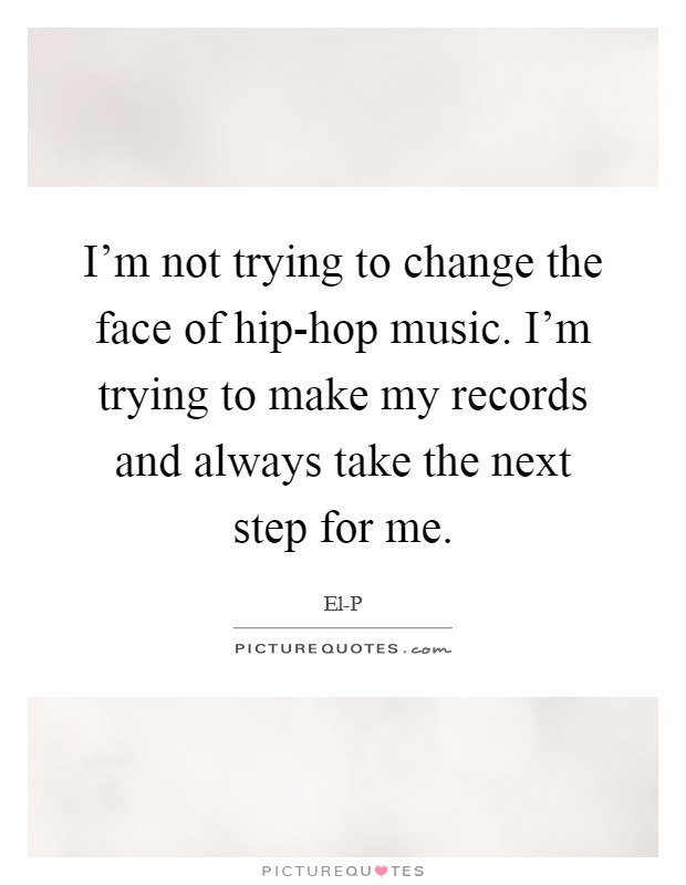 I'm not trying to change the face of hip-hop music. I'm trying to make my records and always take the next step for me Picture Quote #1