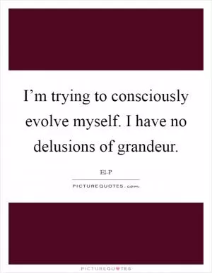 I’m trying to consciously evolve myself. I have no delusions of grandeur Picture Quote #1