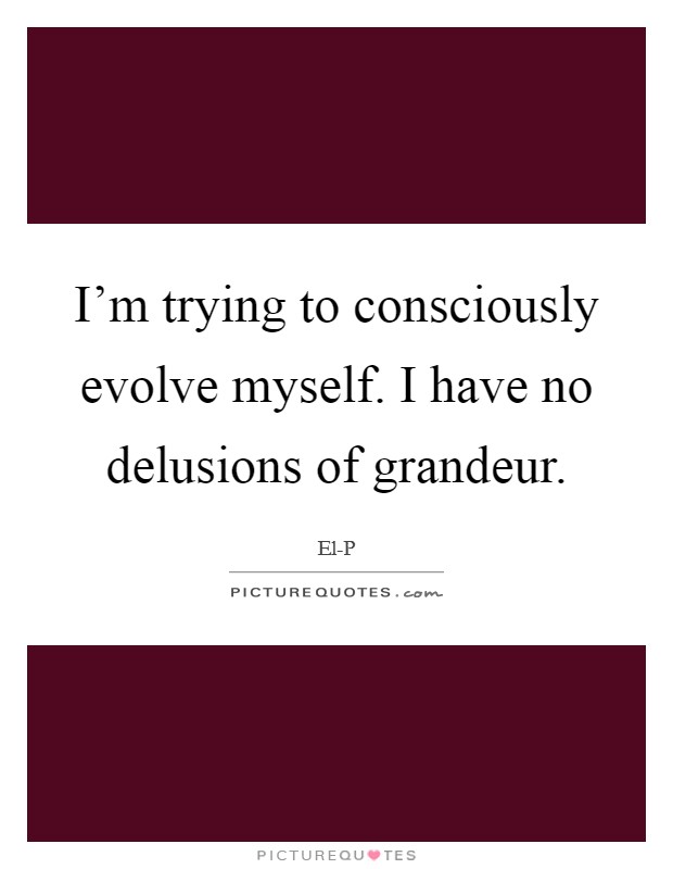 I'm trying to consciously evolve myself. I have no delusions of grandeur Picture Quote #1