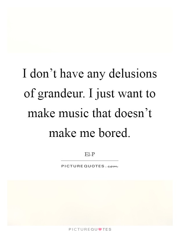 I don't have any delusions of grandeur. I just want to make music that doesn't make me bored Picture Quote #1