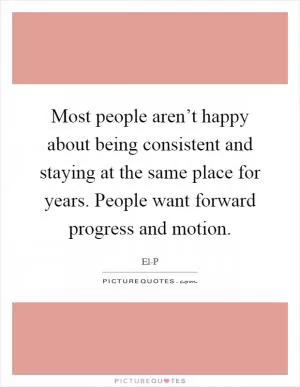 Most people aren’t happy about being consistent and staying at the same place for years. People want forward progress and motion Picture Quote #1