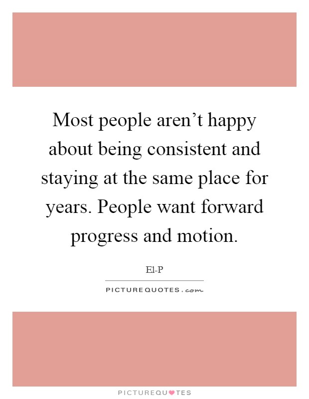 Most people aren't happy about being consistent and staying at the same place for years. People want forward progress and motion Picture Quote #1