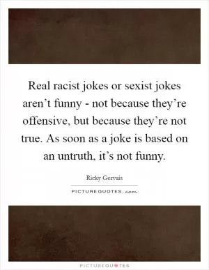 Real racist jokes or sexist jokes aren’t funny - not because they’re offensive, but because they’re not true. As soon as a joke is based on an untruth, it’s not funny Picture Quote #1