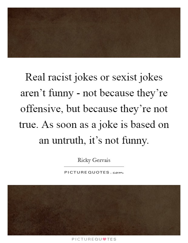 Real racist jokes or sexist jokes aren't funny - not because they're offensive, but because they're not true. As soon as a joke is based on an untruth, it's not funny Picture Quote #1