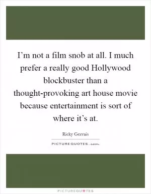 I’m not a film snob at all. I much prefer a really good Hollywood blockbuster than a thought-provoking art house movie because entertainment is sort of where it’s at Picture Quote #1