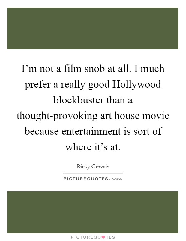 I'm not a film snob at all. I much prefer a really good Hollywood blockbuster than a thought-provoking art house movie because entertainment is sort of where it's at Picture Quote #1