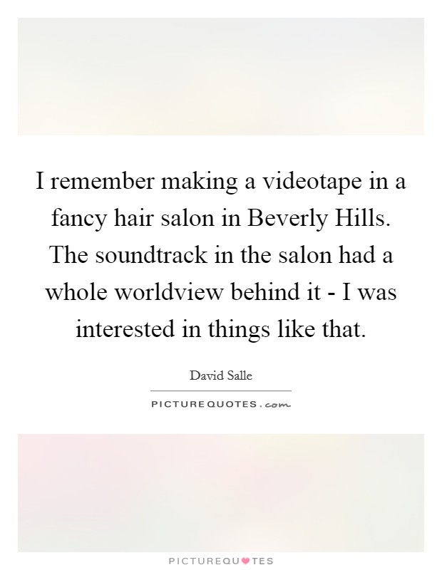 I remember making a videotape in a fancy hair salon in Beverly Hills. The soundtrack in the salon had a whole worldview behind it - I was interested in things like that Picture Quote #1
