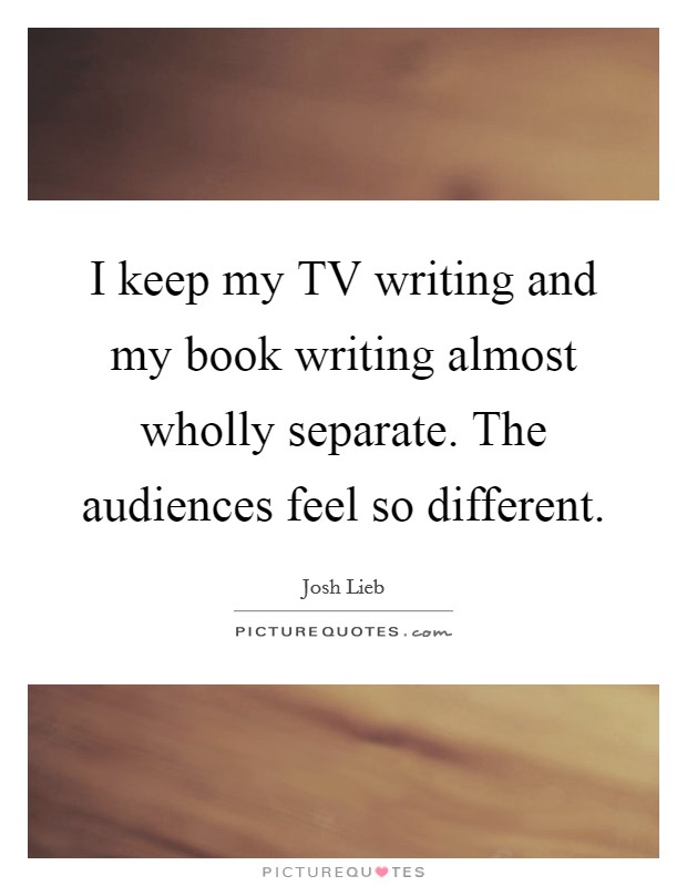 I keep my TV writing and my book writing almost wholly separate. The audiences feel so different Picture Quote #1