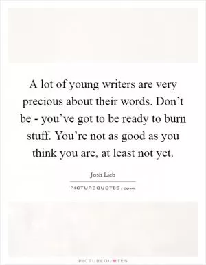 A lot of young writers are very precious about their words. Don’t be - you’ve got to be ready to burn stuff. You’re not as good as you think you are, at least not yet Picture Quote #1