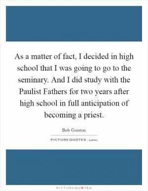 As a matter of fact, I decided in high school that I was going to go to the seminary. And I did study with the Paulist Fathers for two years after high school in full anticipation of becoming a priest Picture Quote #1