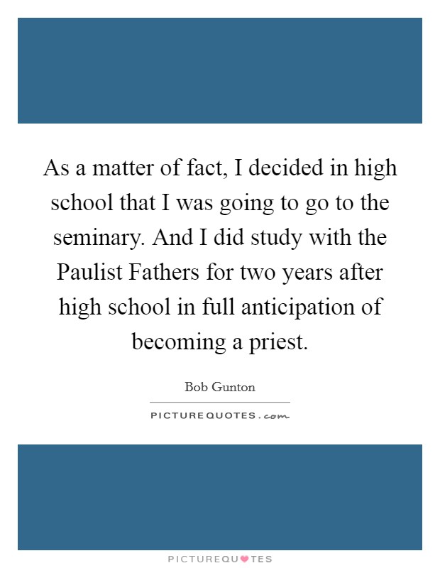 As a matter of fact, I decided in high school that I was going to go to the seminary. And I did study with the Paulist Fathers for two years after high school in full anticipation of becoming a priest Picture Quote #1