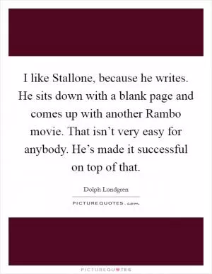 I like Stallone, because he writes. He sits down with a blank page and comes up with another Rambo movie. That isn’t very easy for anybody. He’s made it successful on top of that Picture Quote #1