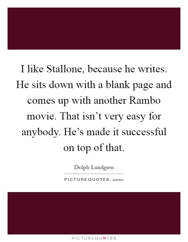 I like Stallone, because he writes. He sits down with a blank page and comes up with another Rambo movie. That isn't very easy for anybody. He's made it successful on top of that Picture Quote #1