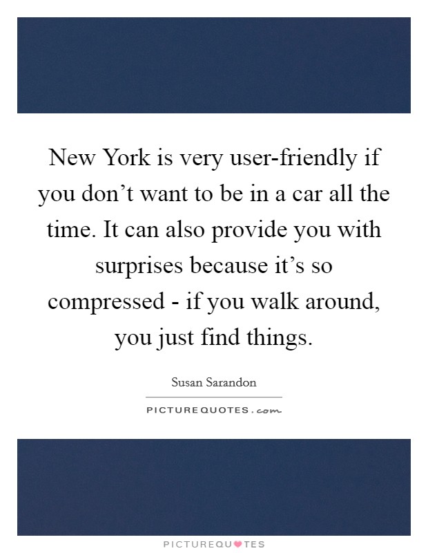 New York is very user-friendly if you don't want to be in a car all the time. It can also provide you with surprises because it's so compressed - if you walk around, you just find things Picture Quote #1
