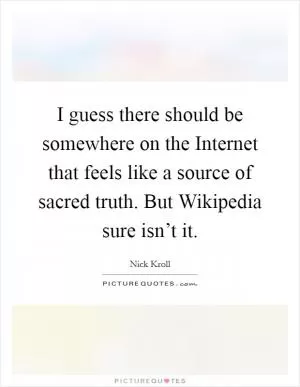 I guess there should be somewhere on the Internet that feels like a source of sacred truth. But Wikipedia sure isn’t it Picture Quote #1