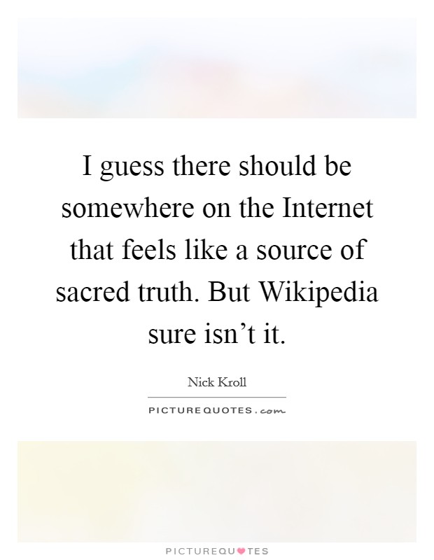 I guess there should be somewhere on the Internet that feels like a source of sacred truth. But Wikipedia sure isn't it Picture Quote #1