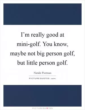 I’m really good at mini-golf. You know, maybe not big person golf, but little person golf Picture Quote #1