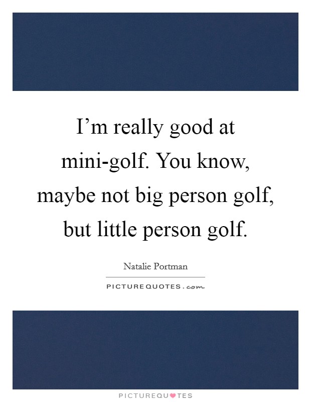 I'm really good at mini-golf. You know, maybe not big person golf, but little person golf Picture Quote #1
