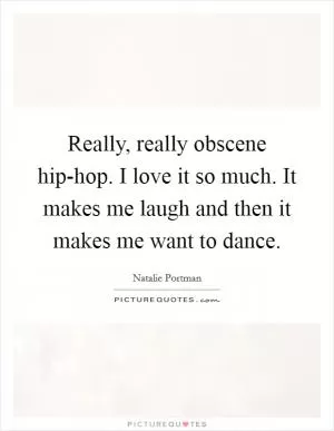 Really, really obscene hip-hop. I love it so much. It makes me laugh and then it makes me want to dance Picture Quote #1