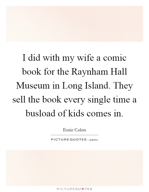 I did with my wife a comic book for the Raynham Hall Museum in Long Island. They sell the book every single time a busload of kids comes in Picture Quote #1