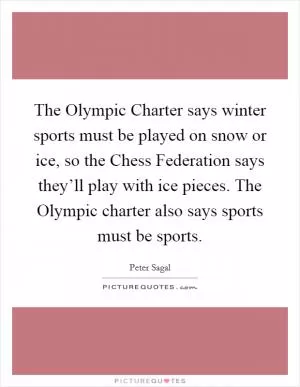 The Olympic Charter says winter sports must be played on snow or ice, so the Chess Federation says they’ll play with ice pieces. The Olympic charter also says sports must be sports Picture Quote #1