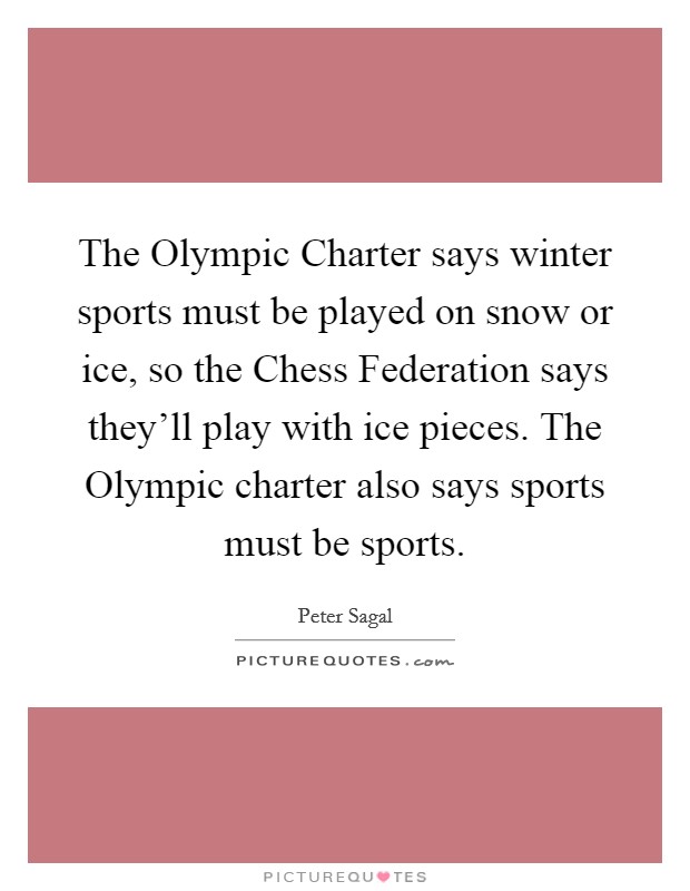 The Olympic Charter says winter sports must be played on snow or ice, so the Chess Federation says they'll play with ice pieces. The Olympic charter also says sports must be sports Picture Quote #1
