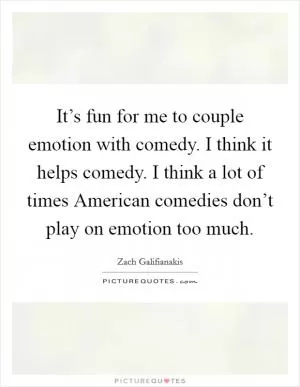 It’s fun for me to couple emotion with comedy. I think it helps comedy. I think a lot of times American comedies don’t play on emotion too much Picture Quote #1
