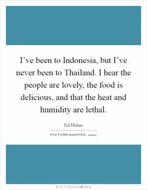 I’ve been to Indonesia, but I’ve never been to Thailand. I hear the people are lovely, the food is delicious, and that the heat and humidity are lethal Picture Quote #1