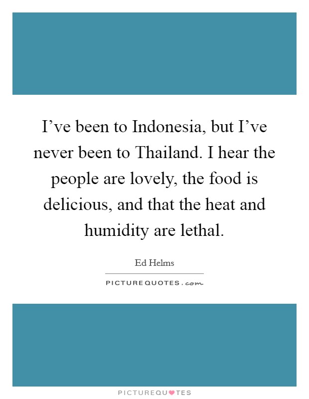 I've been to Indonesia, but I've never been to Thailand. I hear the people are lovely, the food is delicious, and that the heat and humidity are lethal Picture Quote #1