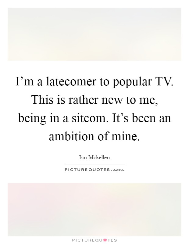 I'm a latecomer to popular TV. This is rather new to me, being in a sitcom. It's been an ambition of mine Picture Quote #1