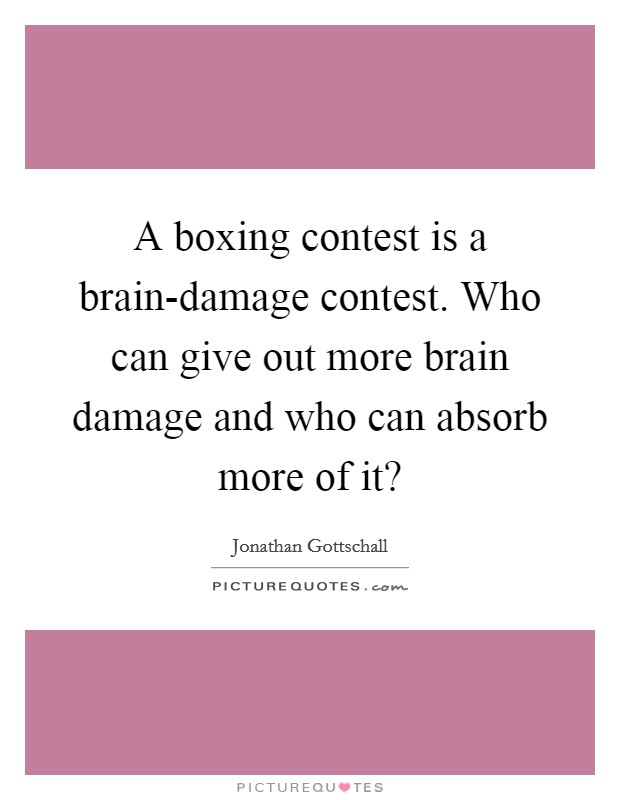 A boxing contest is a brain-damage contest. Who can give out more brain damage and who can absorb more of it? Picture Quote #1