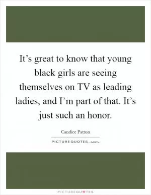 It’s great to know that young black girls are seeing themselves on TV as leading ladies, and I’m part of that. It’s just such an honor Picture Quote #1