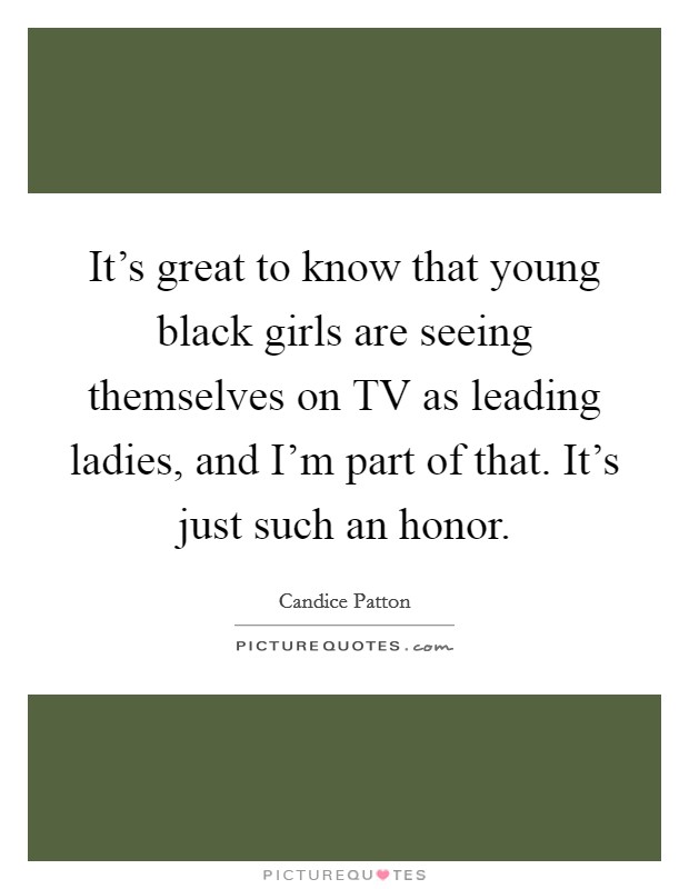 It's great to know that young black girls are seeing themselves on TV as leading ladies, and I'm part of that. It's just such an honor Picture Quote #1