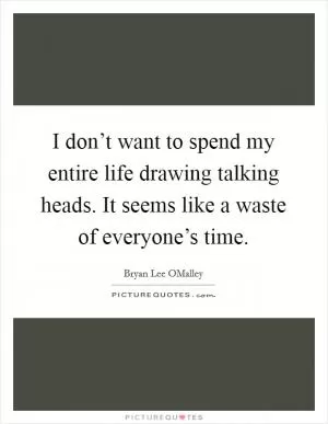 I don’t want to spend my entire life drawing talking heads. It seems like a waste of everyone’s time Picture Quote #1