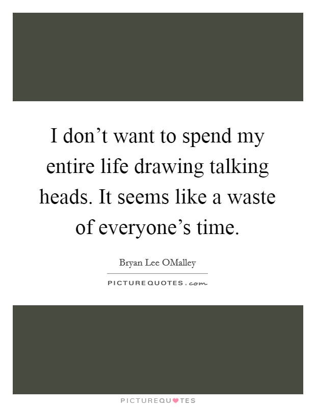 I don't want to spend my entire life drawing talking heads. It seems like a waste of everyone's time Picture Quote #1