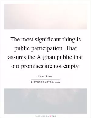 The most significant thing is public participation. That assures the Afghan public that our promises are not empty Picture Quote #1